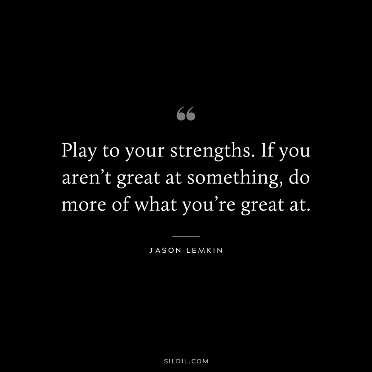 Play to your strengths. If you aren’t great at something, do more of what you’re great at. ― Jason Lemkin