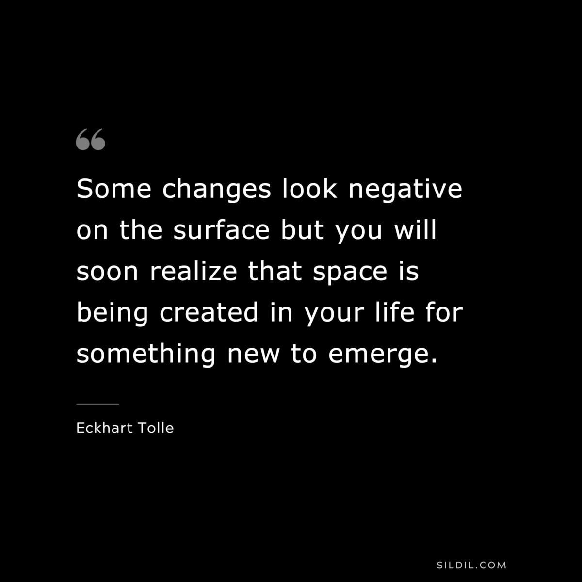 Some changes look negative on the surface but you will soon realize that space is being created in your life for something new to emerge. ― Eckhart Tolle