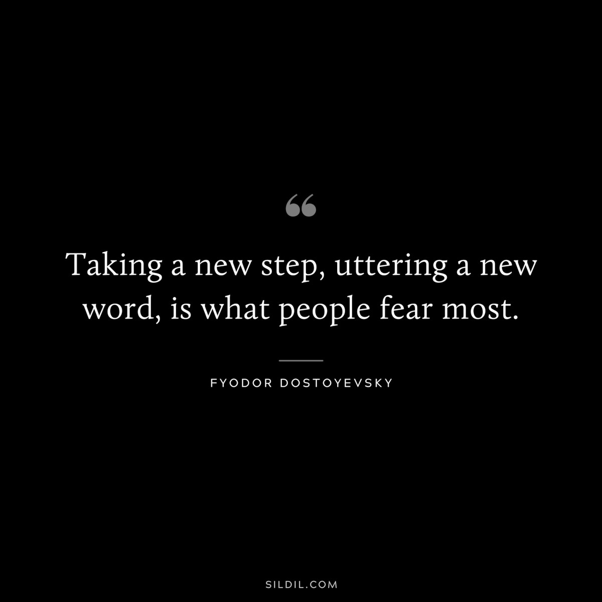 Taking a new step, uttering a new word, is what people fear most. ― Fyodor Dostoyevsky