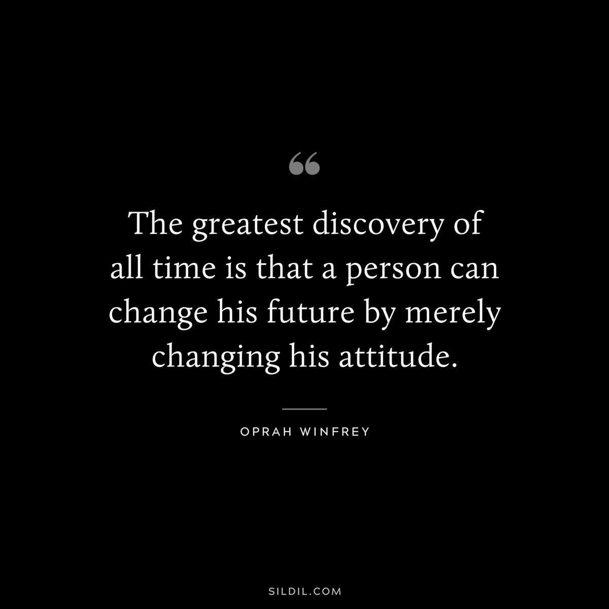 The greatest discovery of all time is that a person can change his future by merely changing his attitude. ― Oprah Winfrey