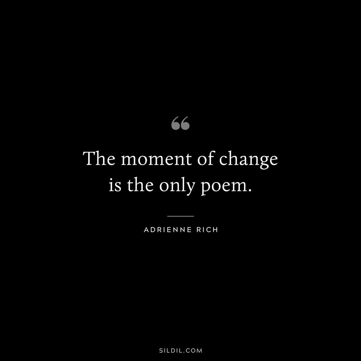 The moment of change is the only poem. ― Adrienne Rich