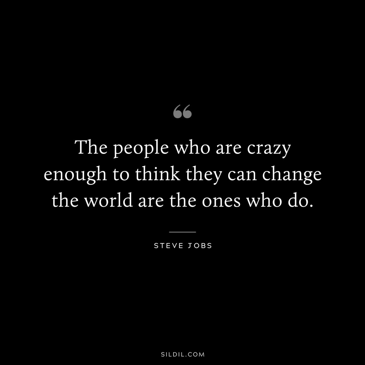 The people who are crazy enough to think they can change the world are the ones who do. ― Steve Jobs
