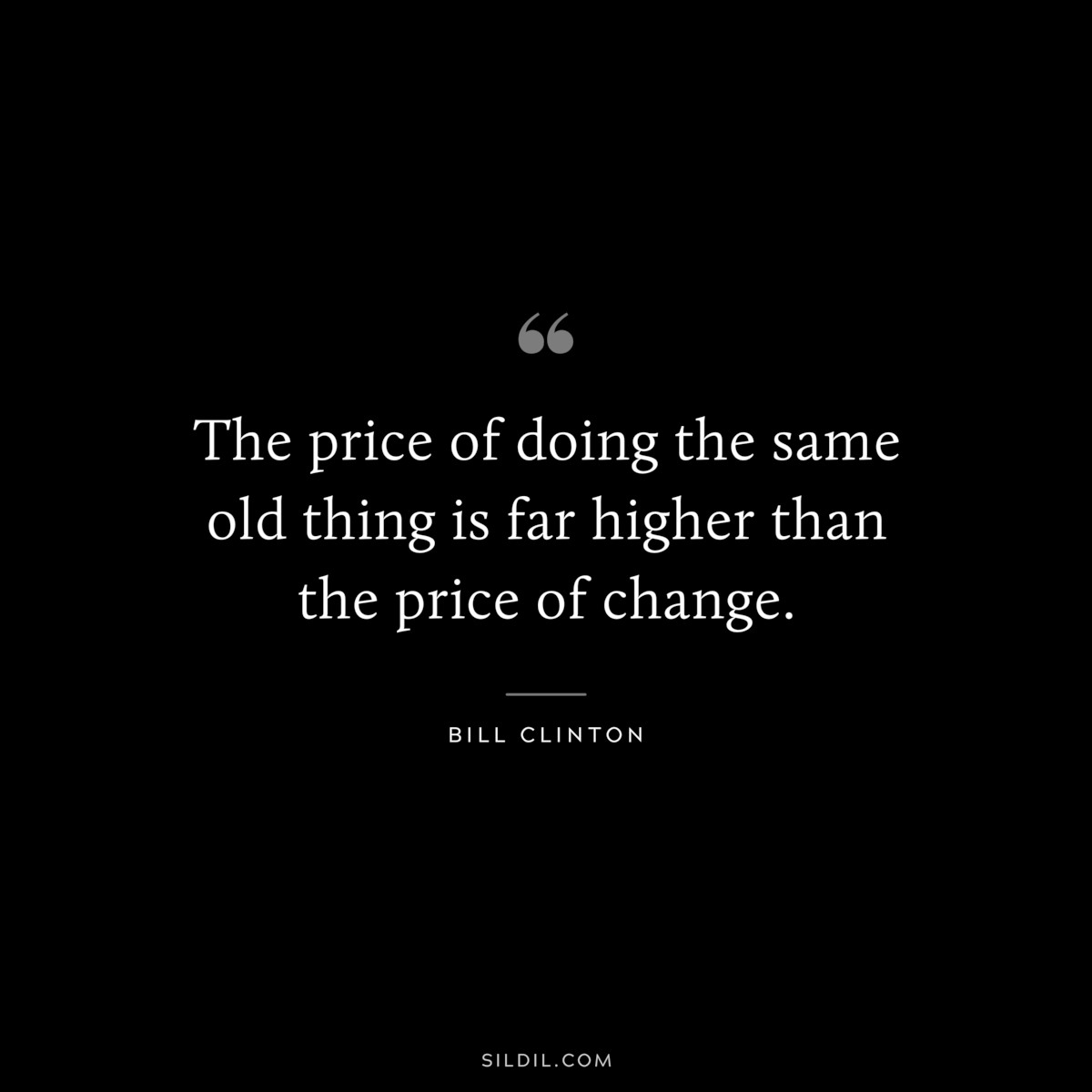 The price of doing the same old thing is far higher than the price of change. ― Bill Clinton