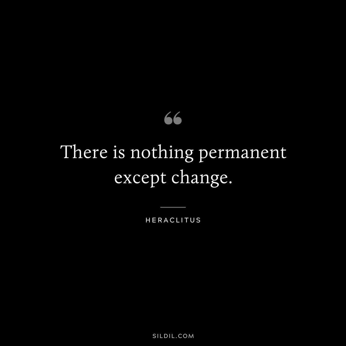 There is nothing permanent except change. ― Heraclitus