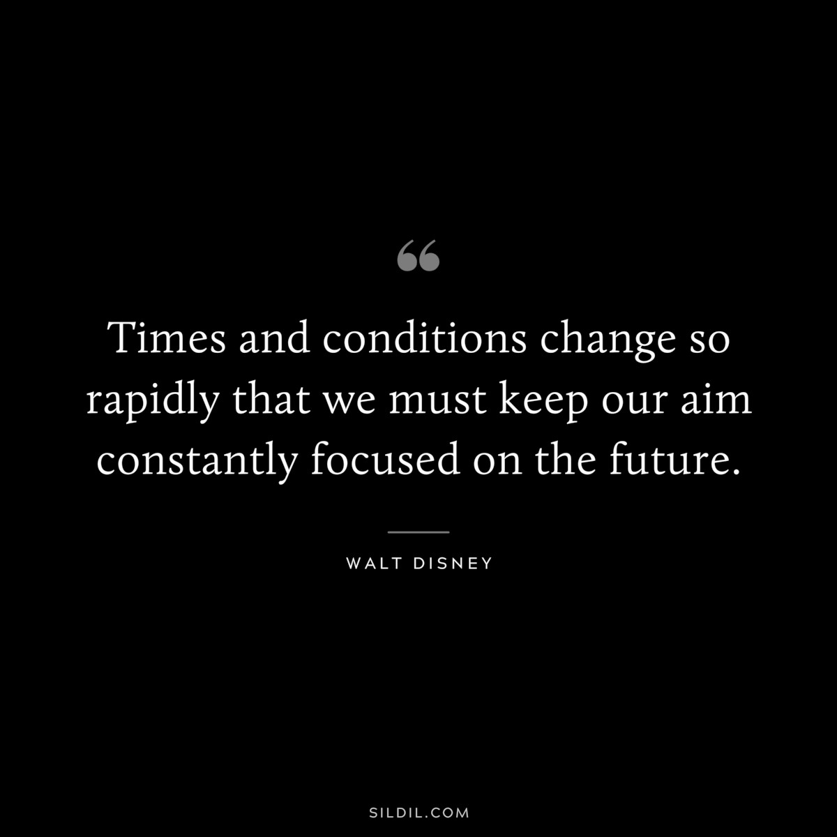 Times and conditions change so rapidly that we must keep our aim constantly focused on the future. ― Walt Disney