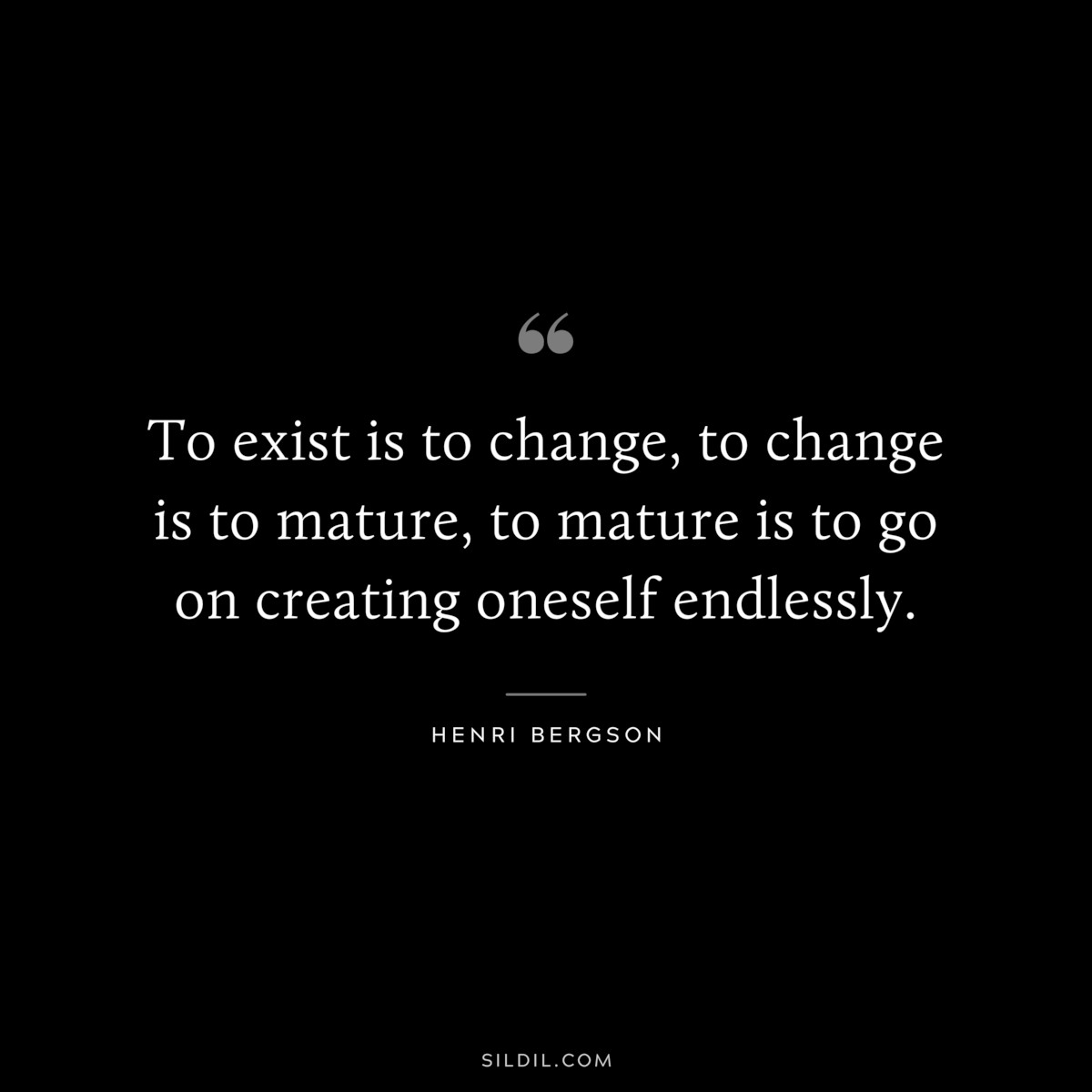 To exist is to change, to change is to mature, to mature is to go on creating oneself endlessly. ― Henri Bergson