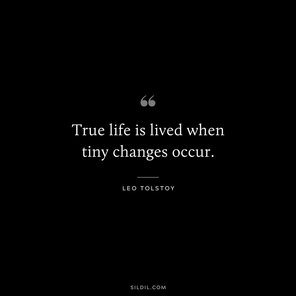 True life is lived when tiny changes occur. ― Leo Tolstoy