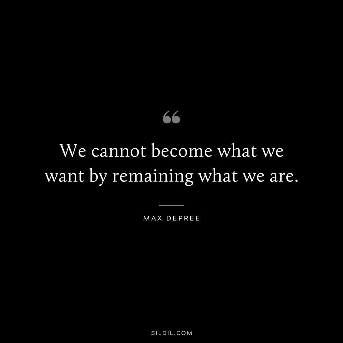 We cannot become what we want by remaining what we are. ― Max Depree