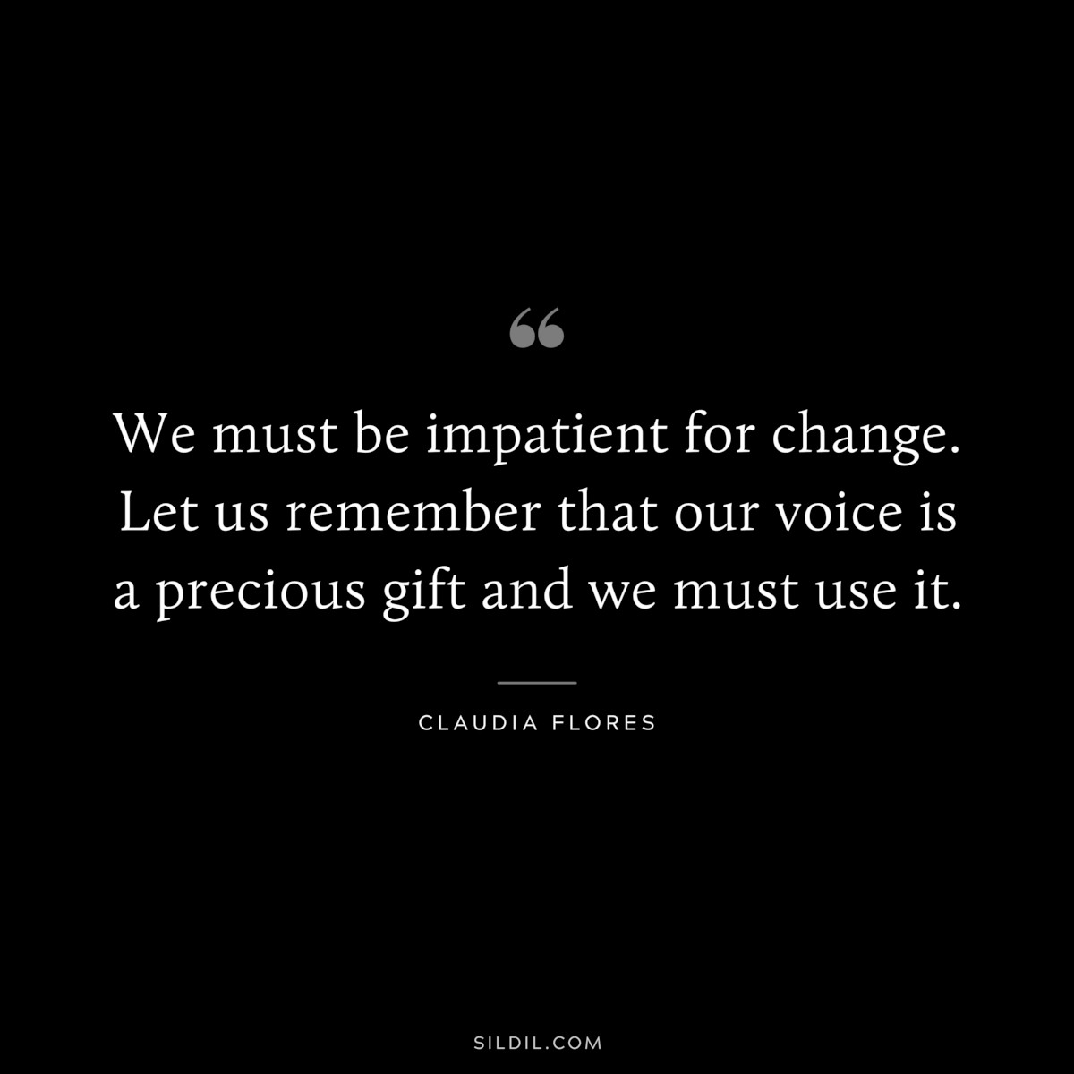 We must be impatient for change. Let us remember that our voice is a precious gift and we must use it. ― Claudia Flores