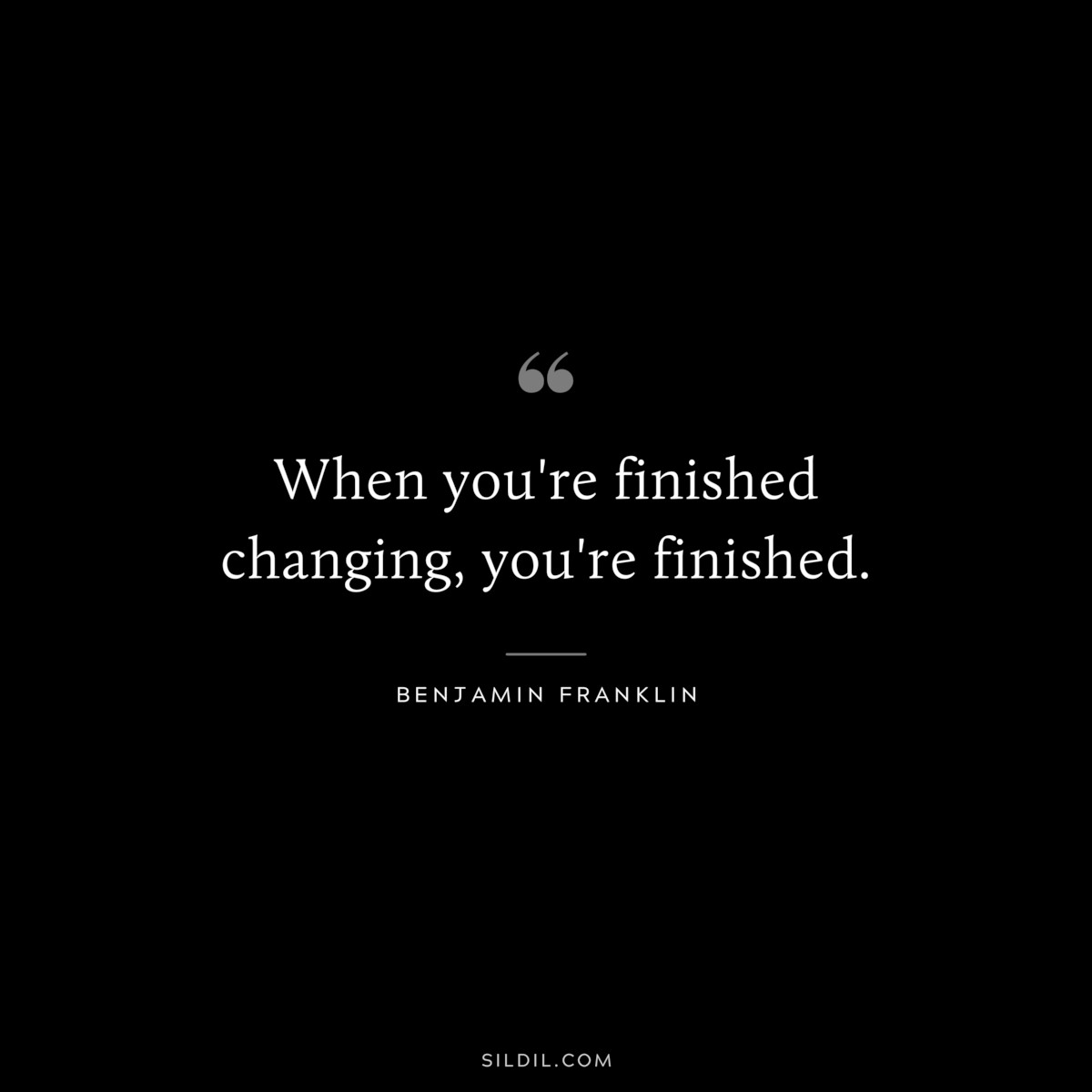 When you're finished changing, you're finished. ― Benjamin Franklin