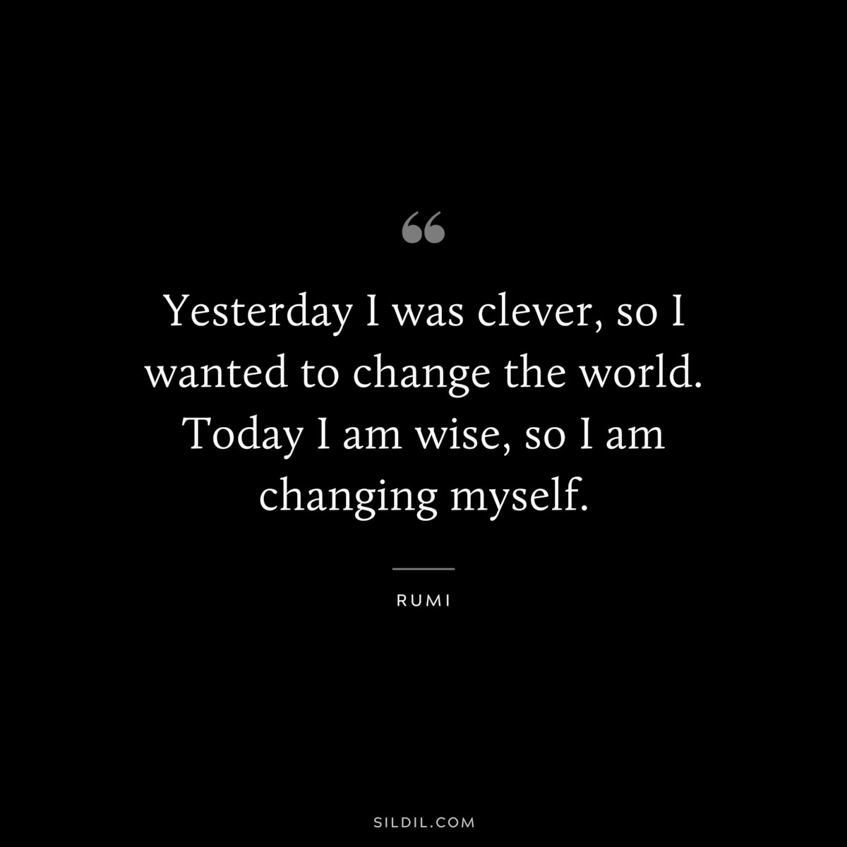 Yesterday I was clever, so I wanted to change the world. Today I am wise, so I am changing myself. ― Rumi