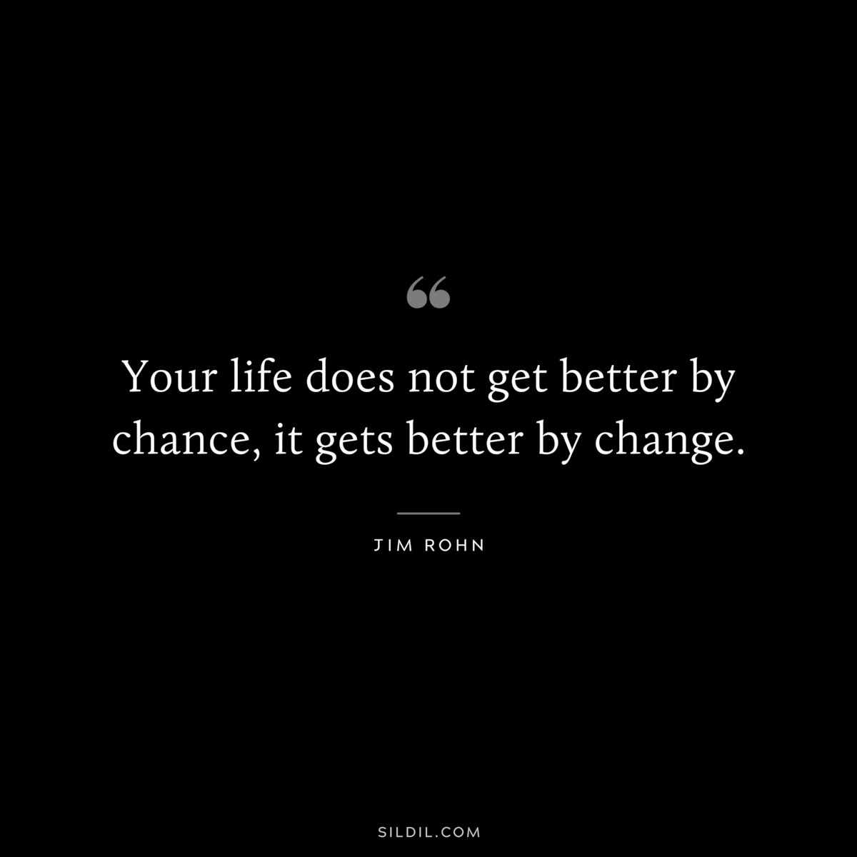 Your life does not get better by chance, it gets better by change. ― Jim Rohn