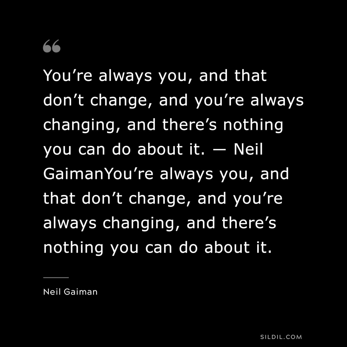 You’re always you, and that don’t change, and you’re always changing, and there’s nothing you can do about it. ― Neil GaimanYou’re always you, and that don’t change, and you’re always changing, and there’s nothing you can do about it. ― Neil Gaiman