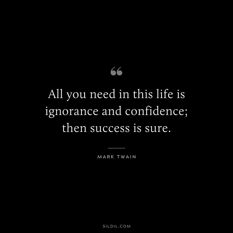 All you need in this life is ignorance and confidence; then success is sure. ― Mark Twain