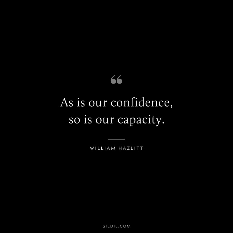 As is our confidence, so is our capacity. ― William Hazlitt