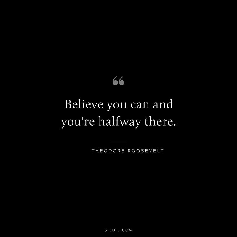 Believe you can and you're halfway there. ― Theodore Roosevelt