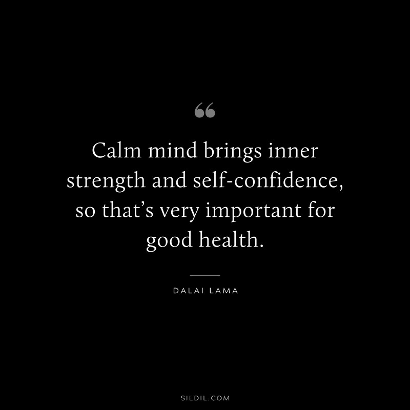 Calm mind brings inner strength and self-confidence, so that’s very important for good health. ― Dalai Lama