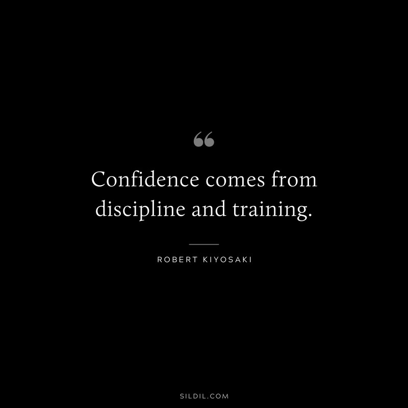 Confidence comes from discipline and training. ― Robert Kiyosaki
