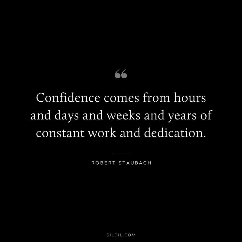 Confidence comes from hours and days and weeks and years of constant work and dedication. ― Robert Staubach