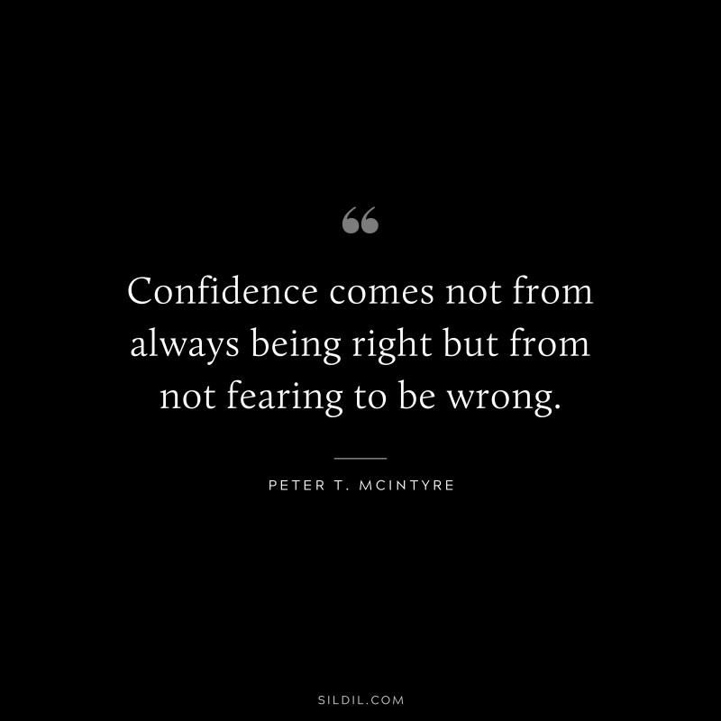 Confidence comes not from always being right but from not fearing to be wrong. ― Peter T. Mcintyre