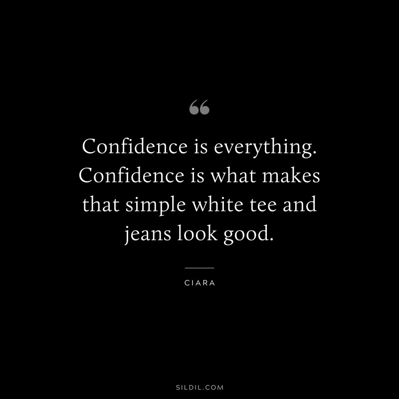 Confidence is everything. Confidence is what makes that simple white tee and jeans look good. ― Ciara