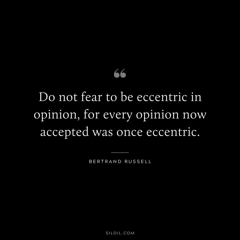 Do not fear to be eccentric in opinion, for every opinion now accepted was once eccentric. ― Bertrand Russell