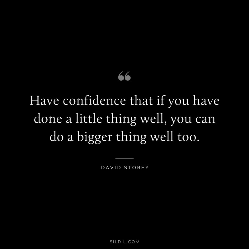 Have confidence that if you have done a little thing well, you can do a bigger thing well too. ― David Storey