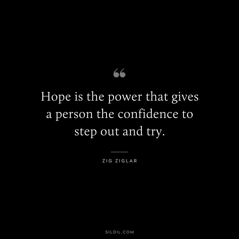 Hope is the power that gives a person the confidence to step out and try. ― Zig Ziglar