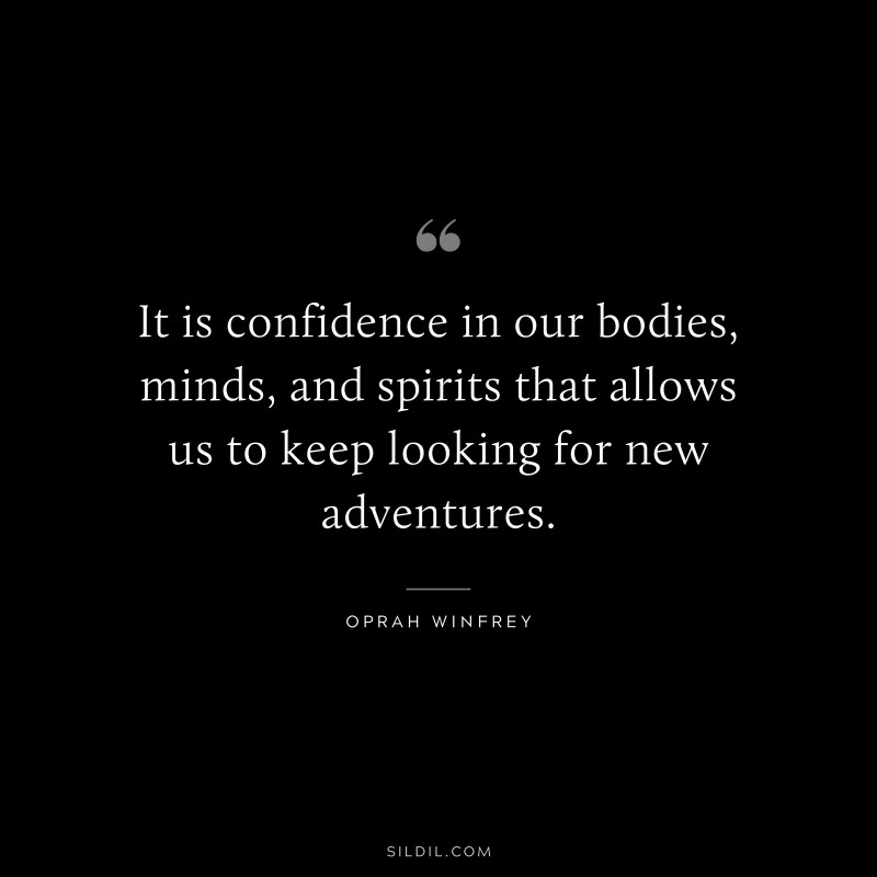 It is confidence in our bodies, minds, and spirits that allows us to keep looking for new adventures. ― Oprah Winfrey