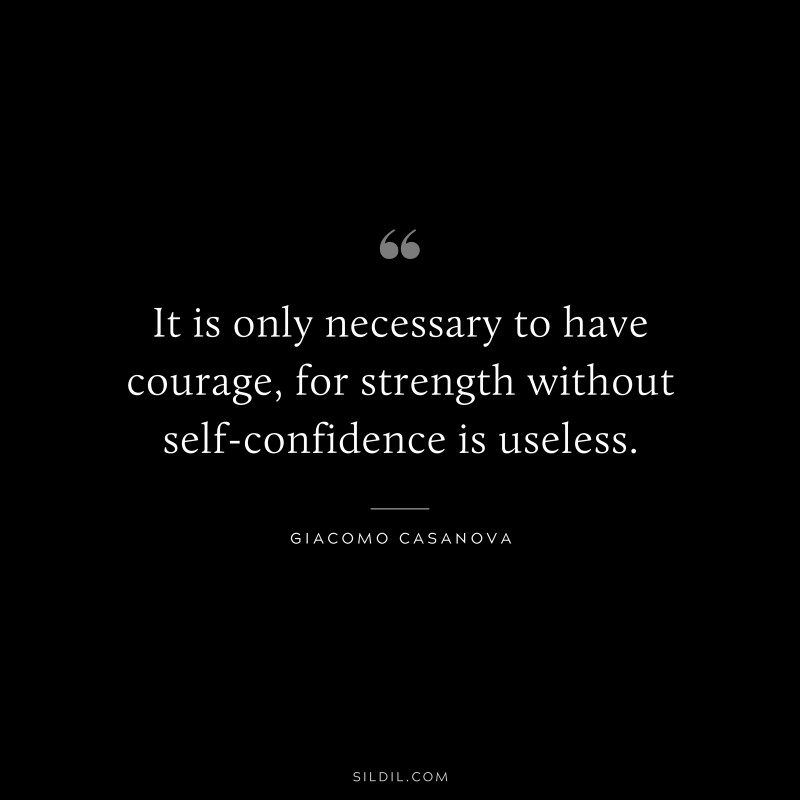 It is only necessary to have courage, for strength without self-confidence is useless. ― Giacomo Casanova