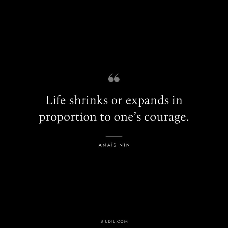 Life shrinks or expands in proportion to one’s courage. ― Anaïs Nin