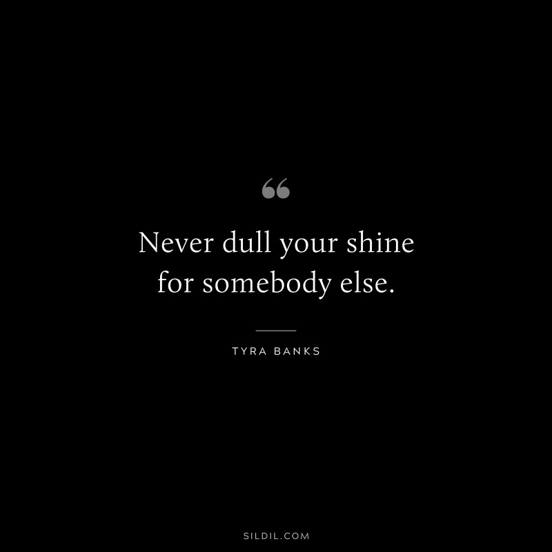 Never dull your shine for somebody else. ― Tyra Banks