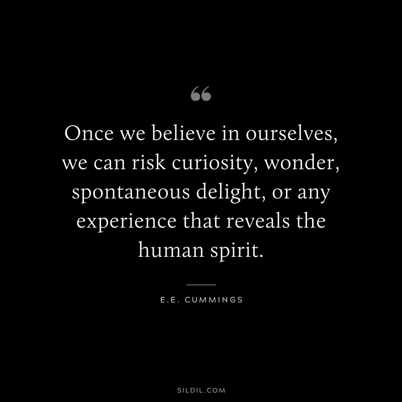 Once we believe in ourselves, we can risk curiosity, wonder, spontaneous delight, or any experience that reveals the human spirit. ― E.E. Cummings