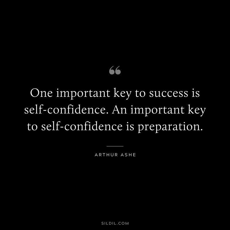 One important key to success is self-confidence. An important key to self-confidence is preparation. ― Arthur Ashe