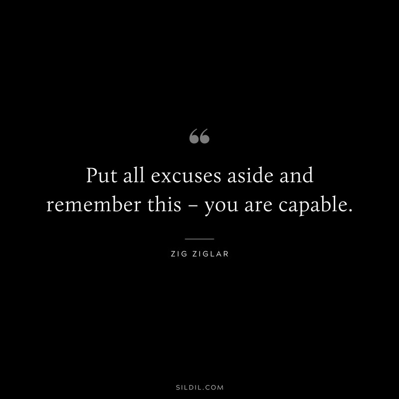 Put all excuses aside and remember this – you are capable. ― Zig Ziglar