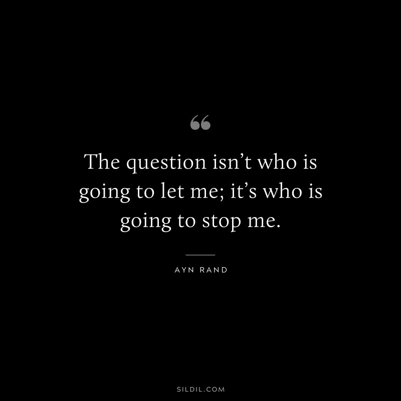 The question isn’t who is going to let me; it’s who is going to stop me. ― Ayn Rand