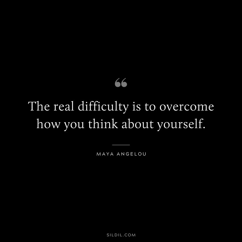 The real difficulty is to overcome how you think about yourself. ― Maya Angelou