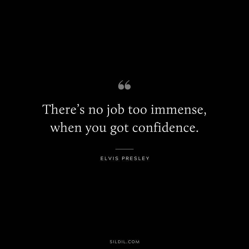 There’s no job too immense, when you got confidence. ― Elvis Presley