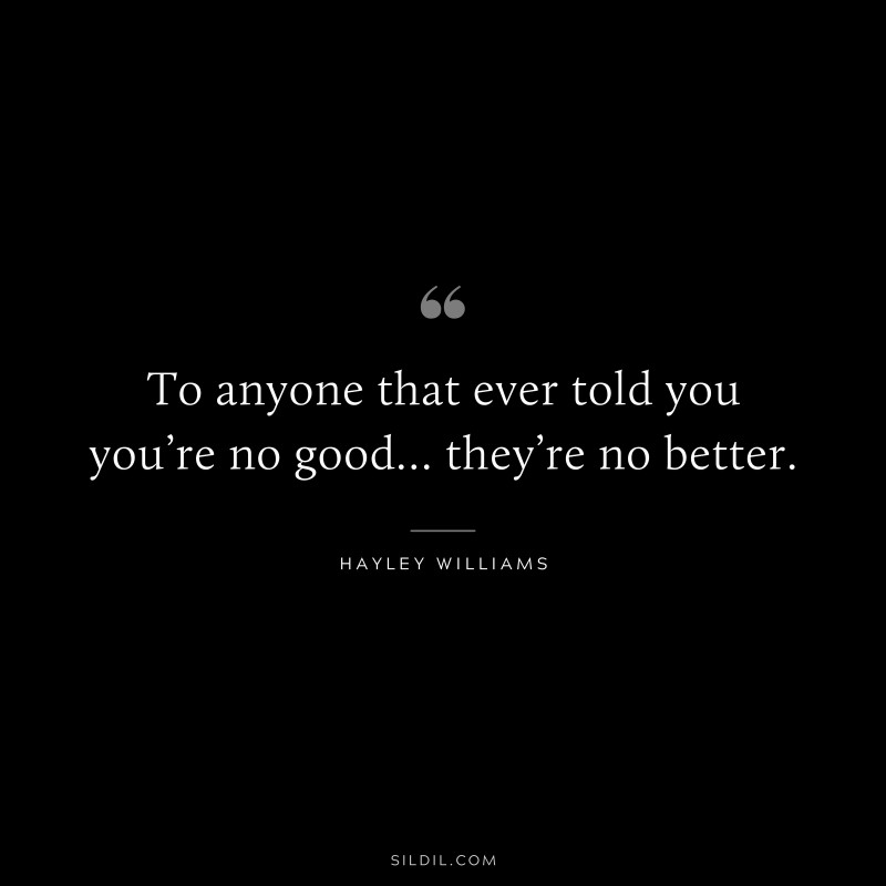 To anyone that ever told you you’re no good… they’re no better. ― Hayley Williams