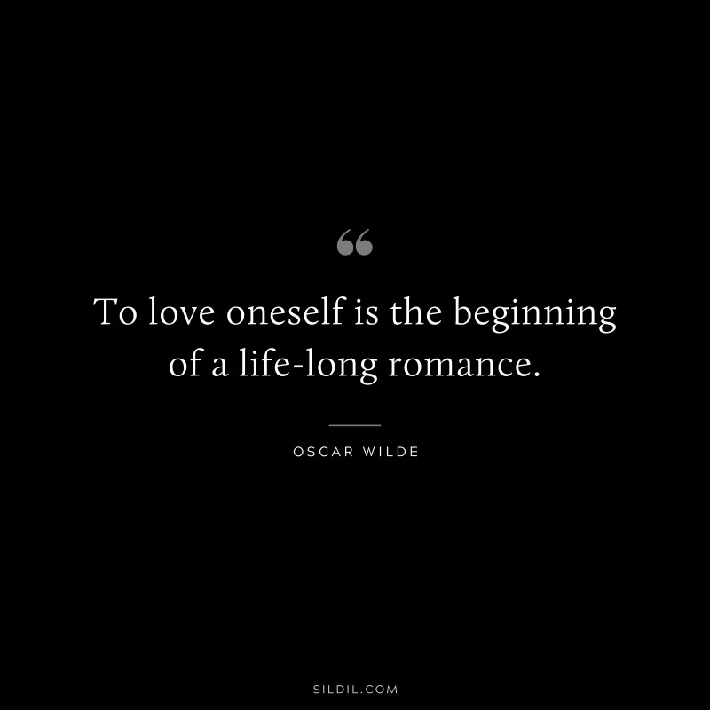 To love oneself is the beginning of a life-long romance. ― Oscar Wilde