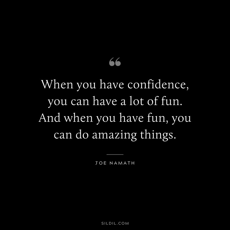 When you have confidence, you can have a lot of fun. And when you have fun, you can do amazing things. ― Joe Namath