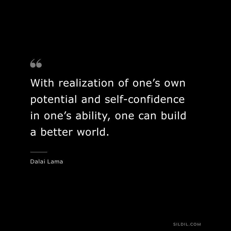 With realization of one’s own potential and self-confidence in one’s ability, one can build a better world. ― Dalai Lama