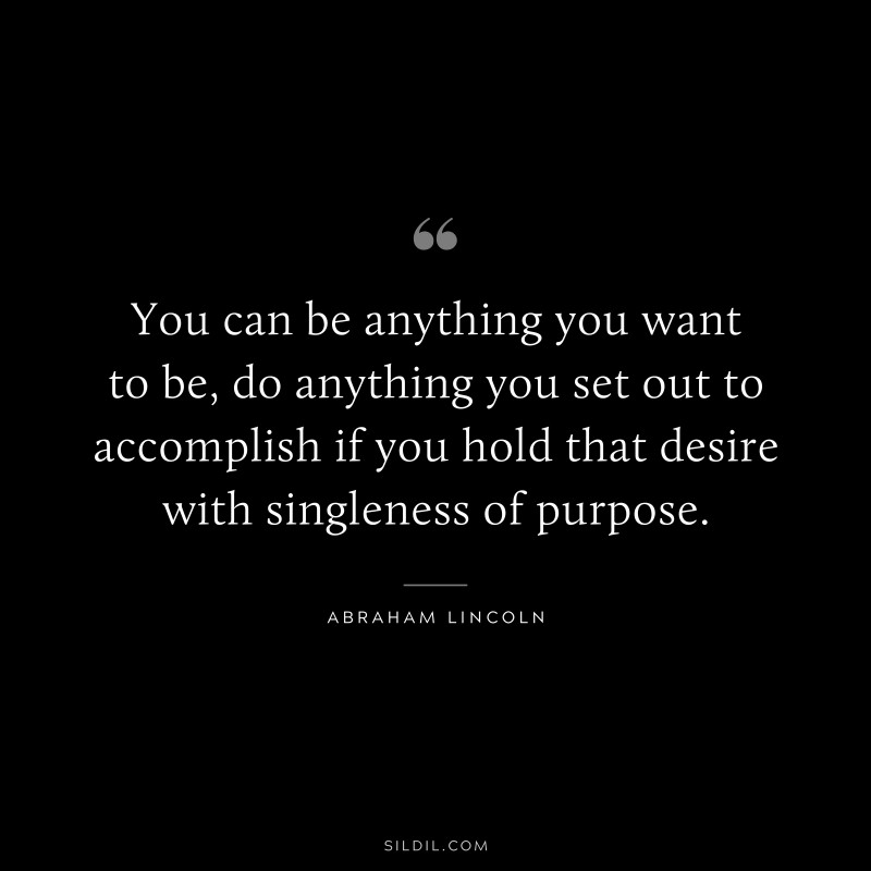 You can be anything you want to be, do anything you set out to accomplish if you hold that desire with singleness of purpose. ― Abraham Lincoln