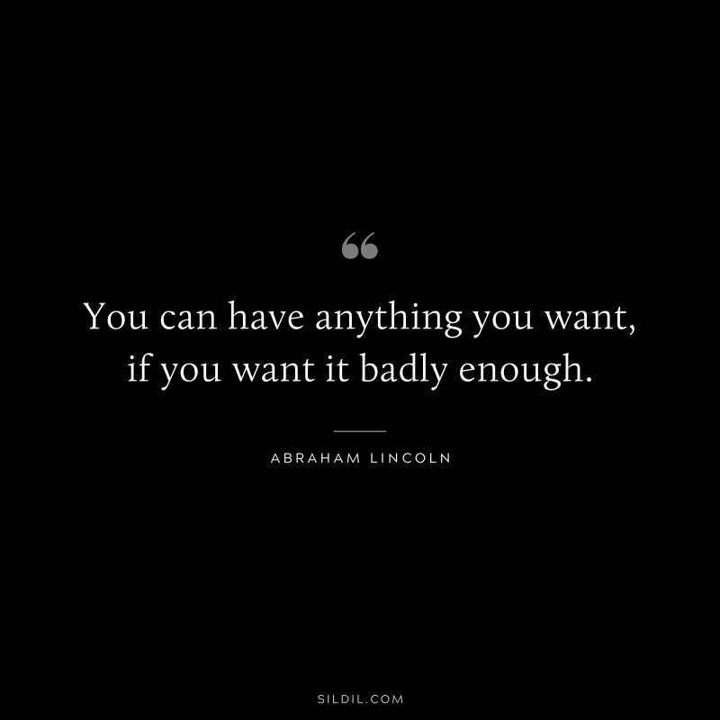 You can have anything you want, if you want it badly enough. ― Abraham Lincoln