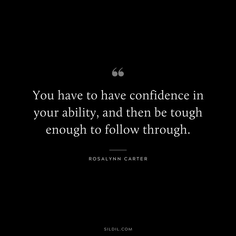 You have to have confidence in your ability, and then be tough enough to follow through. ― Rosalynn Carter
