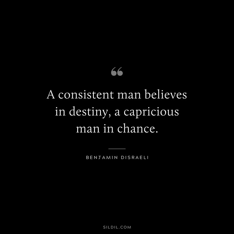 A consistent man believes in destiny, a capricious man in chance. ― Benjamin Disraeli