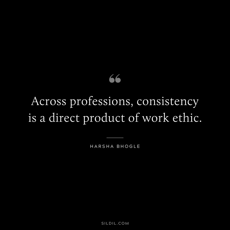 Across professions, consistency is a direct product of work ethic. ― Harsha Bhogle