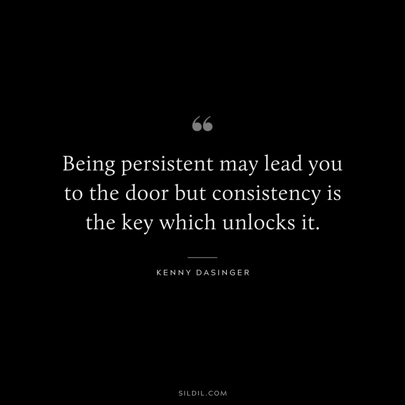 Being persistent may lead you to the door but consistency is the key which unlocks it. ― Kenny Dasinger