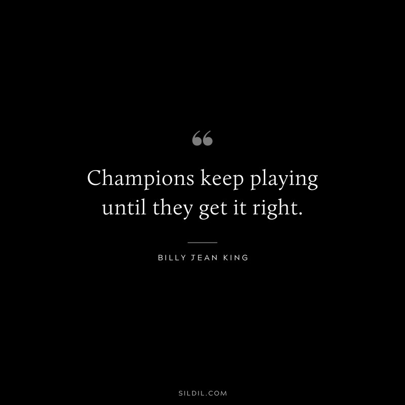 Champions keep playing until they get it right. ― Billy Jean King