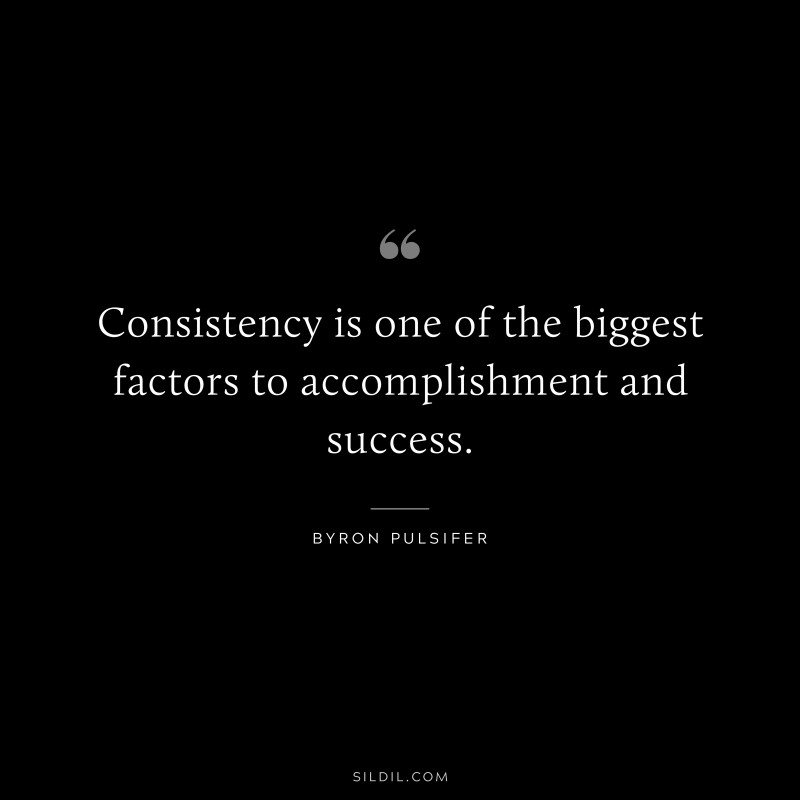 Consistency is one of the biggest factors to accomplishment and success. ― Byron Pulsifer